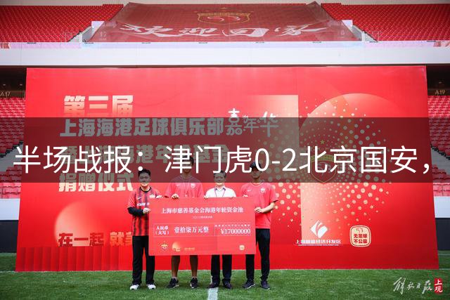 半场战报：津门虎0-2北京国安，法比奥破门，达万建功