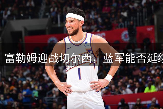 富勒姆迎战切尔西，蓝军能否延续强势表现？