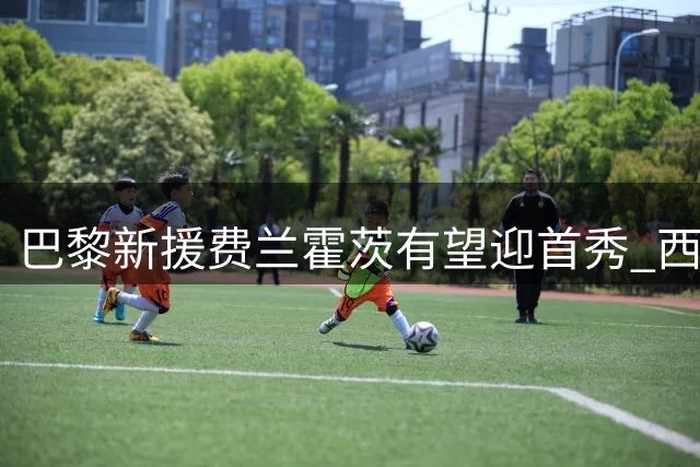 巴黎新援费兰霍茨有望迎首秀 西班牙人首发机会渺茫