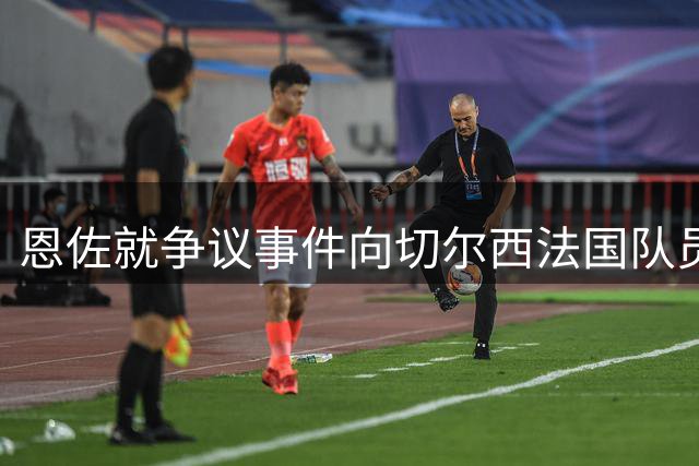 恩佐就争议事件向切尔西法国队员致歉获接纳