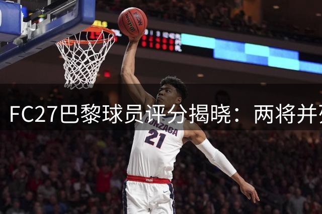 FC27巴黎球员评分揭晓：两将并列榜首，多位球星紧随其后